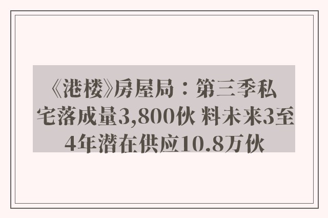 《港楼》房屋局：第三季私宅落成量3,800伙 料未来3至4年潜在供应10.8万伙