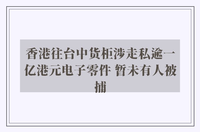 香港往台中货柜涉走私逾一亿港元电子零件 暂未有人被捕