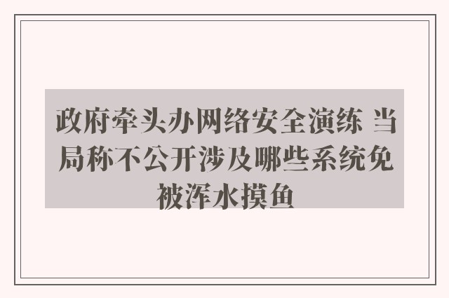 政府牵头办网络安全演练 当局称不公开涉及哪些系统免被浑水摸鱼