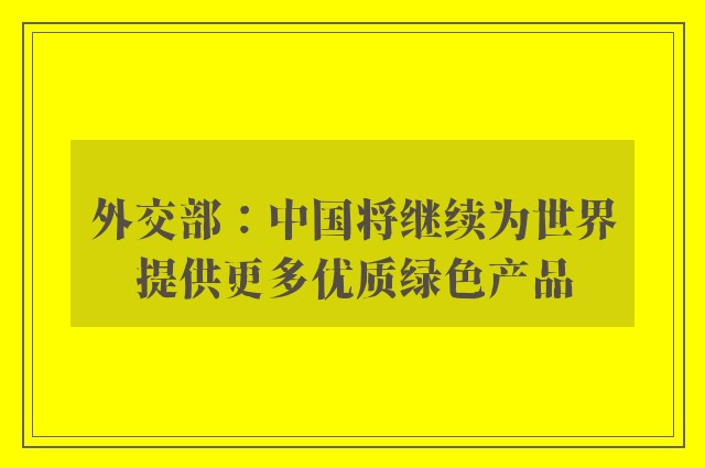 外交部：中国将继续为世界提供更多优质绿色产品