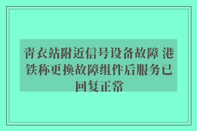 青衣站附近信号设备故障 港铁称更换故障组件后服务已回复正常