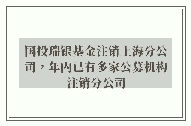 国投瑞银基金注销上海分公司，年内已有多家公募机构注销分公司