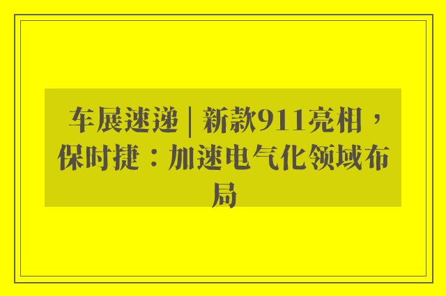 车展速递 | 新款911亮相，保时捷：加速电气化领域布局