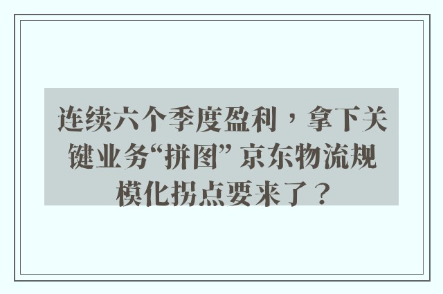 连续六个季度盈利，拿下关键业务“拼图” 京东物流规模化拐点要来了？