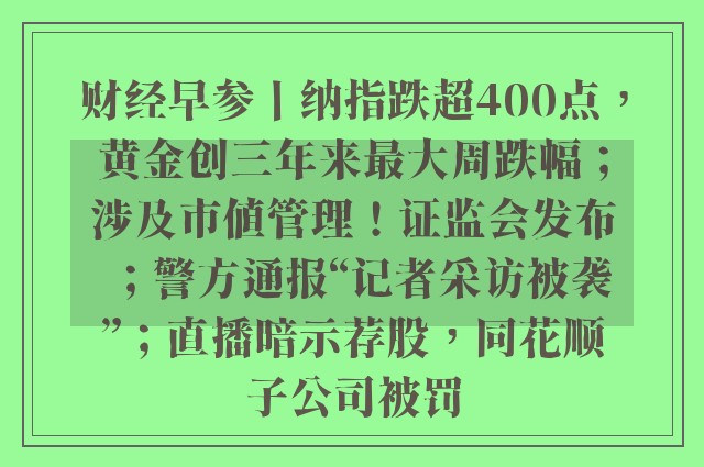 财经早参丨纳指跌超400点，黄金创三年来最大周跌幅；涉及市值管理！证监会发布；警方通报“记者采访被袭”；直播暗示荐股，同花顺子公司被罚