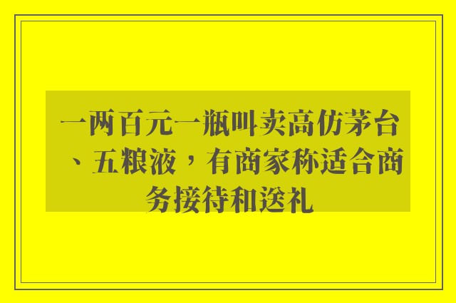 一两百元一瓶叫卖高仿茅台、五粮液，有商家称适合商务接待和送礼