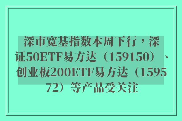 深市宽基指数本周下行，深证50ETF易方达（159150）、创业板200ETF易方达（159572）等产品受关注