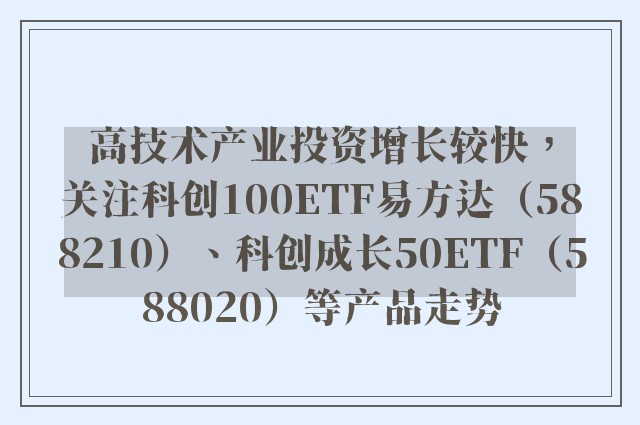 高技术产业投资增长较快，关注科创100ETF易方达（588210）、科创成长50ETF（588020）等产品走势