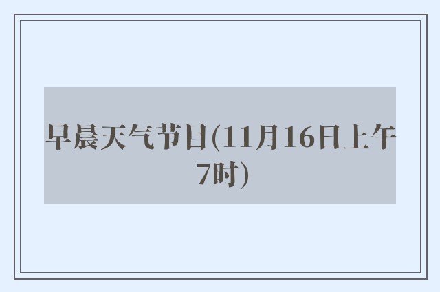 早晨天气节目(11月16日上午7时)