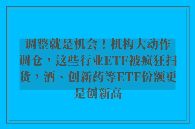 调整就是机会！机构大动作调仓，这些行业ETF被疯狂扫货，酒、创新药等ETF份额更是创新高