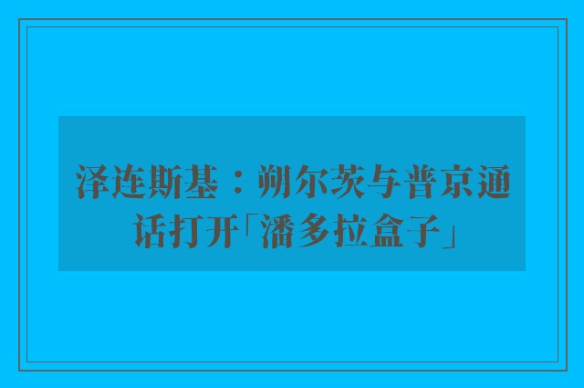 泽连斯基：朔尔茨与普京通话打开「潘多拉盒子」