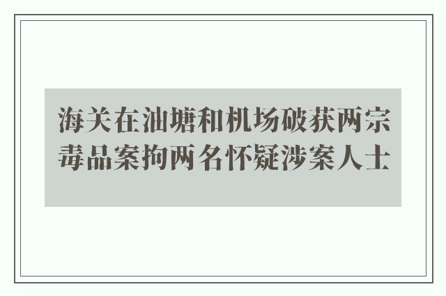 海关在油塘和机场破获两宗毒品案拘两名怀疑涉案人士