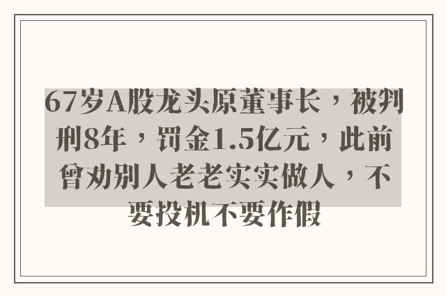 67岁A股龙头原董事长，被判刑8年，罚金1.5亿元，此前曾劝别人老老实实做人，不要投机不要作假