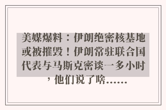 美媒爆料：伊朗绝密核基地或被摧毁！伊朗常驻联合国代表与马斯克密谈一多小时，他们说了啥......