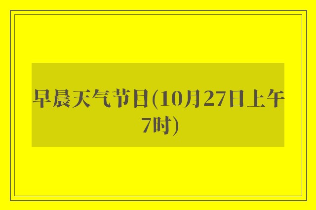 早晨天气节目(10月27日上午7时)