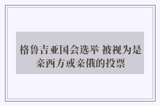 格鲁吉亚国会选举 被视为是亲西方或亲俄的投票