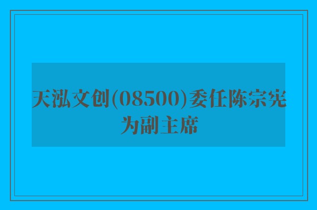 天泓文创(08500)委任陈宗宪为副主席