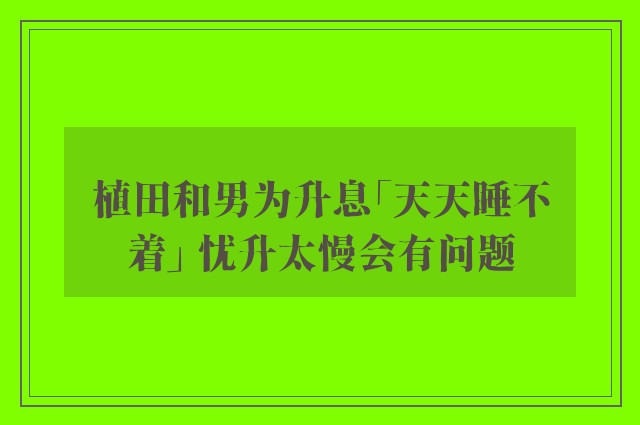 植田和男为升息「天天睡不着」 忧升太慢会有问题