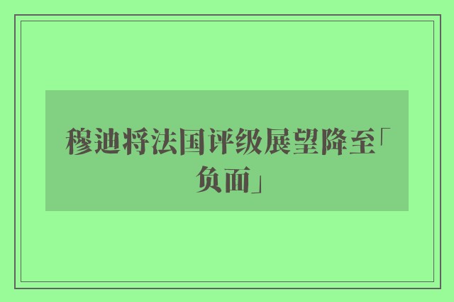 穆迪将法国评级展望降至「负面」