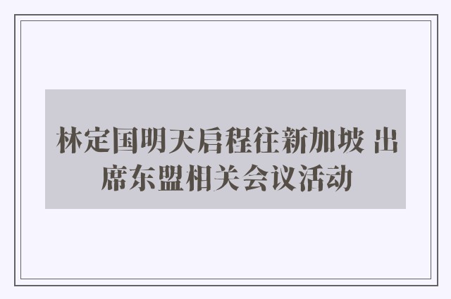 林定国明天启程往新加坡 出席东盟相关会议活动