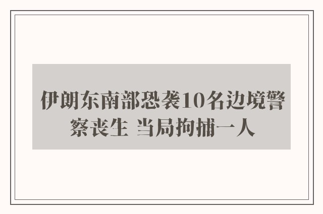 伊朗东南部恐袭10名边境警察丧生 当局拘捕一人