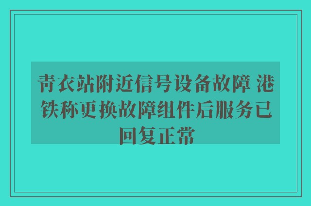 青衣站附近信号设备故障 港铁称更换故障组件后服务已回复正常