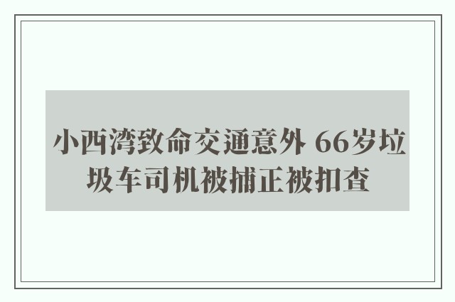 小西湾致命交通意外 66岁垃圾车司机被捕正被扣查