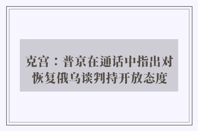 克宫：普京在通话中指出对恢复俄乌谈判持开放态度