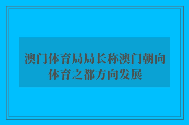 澳门体育局局长称澳门朝向体育之都方向发展