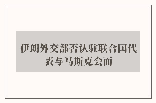 伊朗外交部否认驻联合国代表与马斯克会面