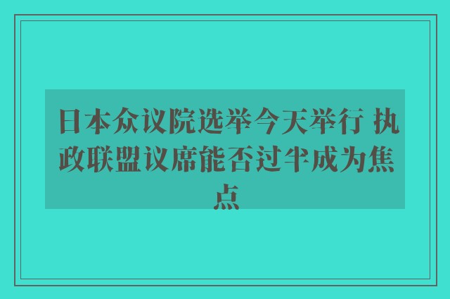 日本众议院选举今天举行 执政联盟议席能否过半成为焦点