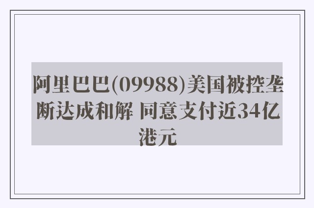 阿里巴巴(09988)美国被控垄断达成和解 同意支付近34亿港元