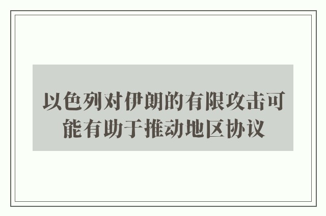 以色列对伊朗的有限攻击可能有助于推动地区协议