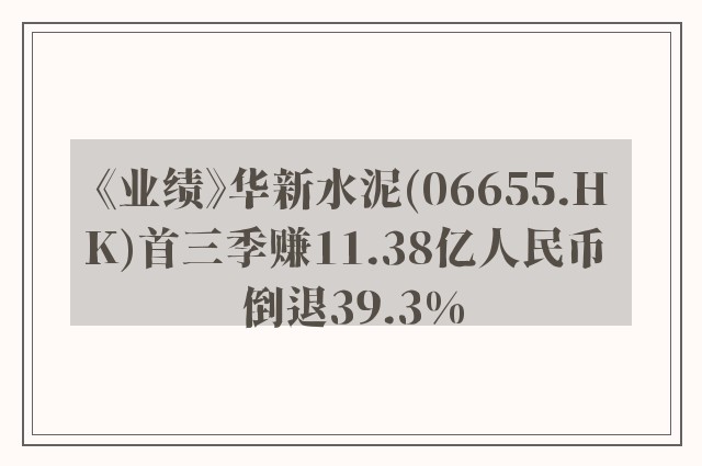 《业绩》华新水泥(06655.HK)首三季赚11.38亿人民币 倒退39.3%