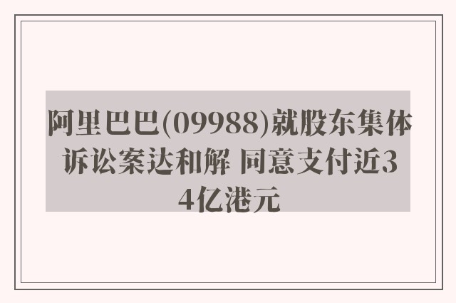 阿里巴巴(09988)就股东集体诉讼案达和解 同意支付近34亿港元