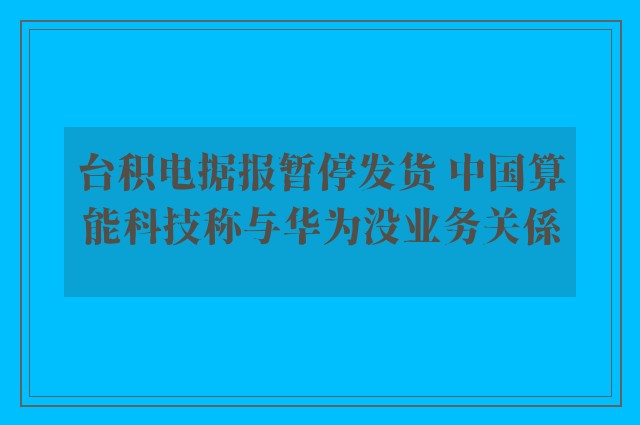 台积电据报暂停发货 中国算能科技称与华为没业务关係