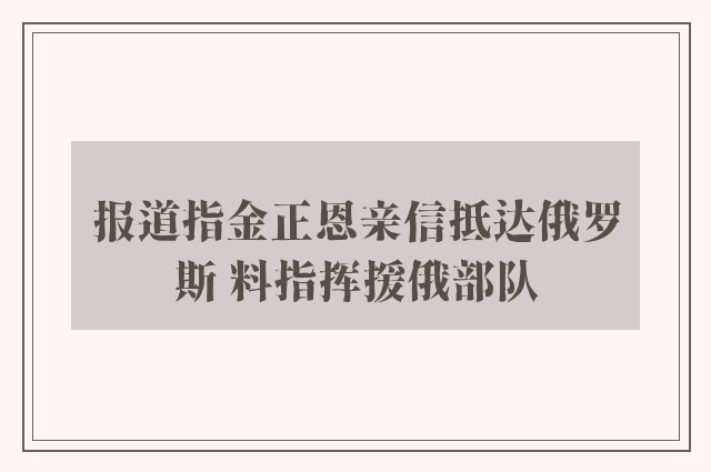 报道指金正恩亲信抵达俄罗斯 料指挥援俄部队