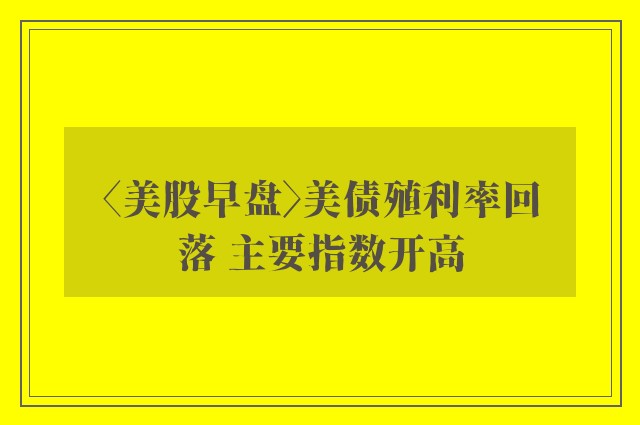 〈美股早盘〉美债殖利率回落 主要指数开高