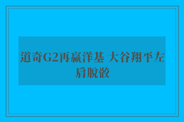 道奇G2再赢洋基 大谷翔平左肩脱骹