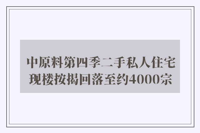 中原料第四季二手私人住宅现楼按揭回落至约4000宗