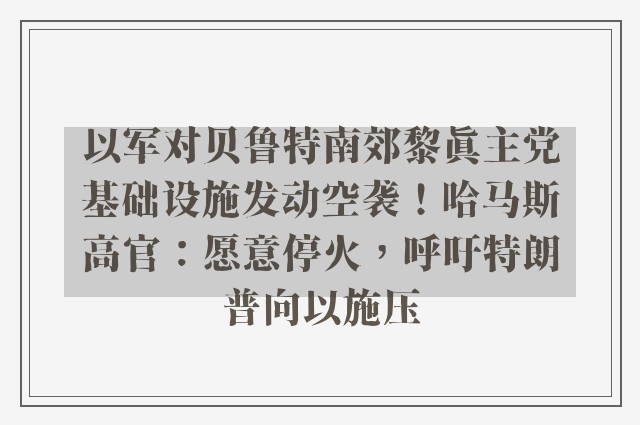 以军对贝鲁特南郊黎真主党基础设施发动空袭！哈马斯高官：愿意停火，呼吁特朗普向以施压