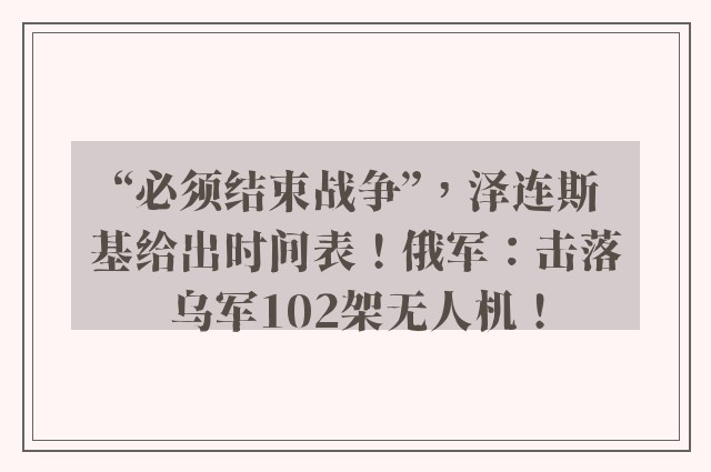 “必须结束战争”，泽连斯基给出时间表！俄军：击落乌军102架无人机！