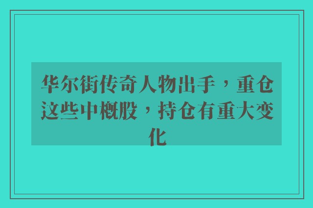 华尔街传奇人物出手，重仓这些中概股，持仓有重大变化