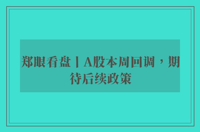 郑眼看盘丨A股本周回调，期待后续政策