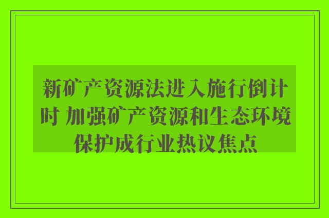 新矿产资源法进入施行倒计时 加强矿产资源和生态环境保护成行业热议焦点