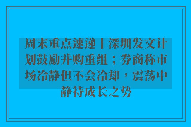 周末重点速递丨深圳发文计划鼓励并购重组；券商称市场冷静但不会冷却，震荡中静待成长之势