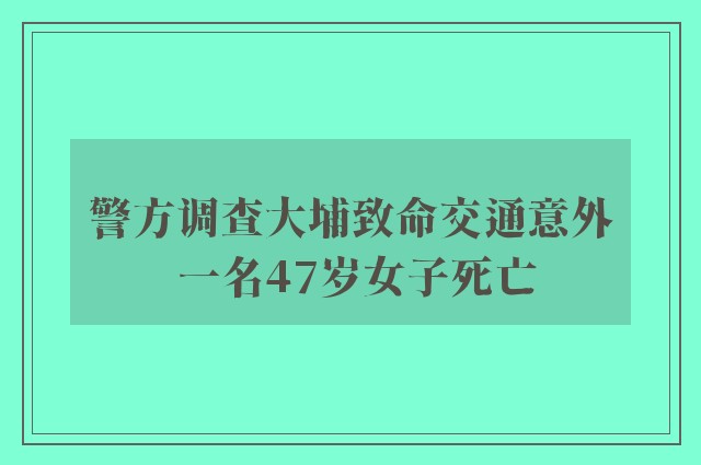 警方调查大埔致命交通意外 一名47岁女子死亡