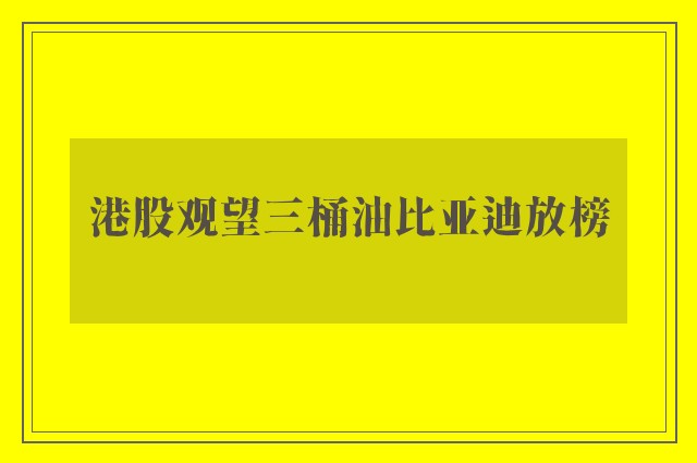 港股观望三桶油比亚迪放榜