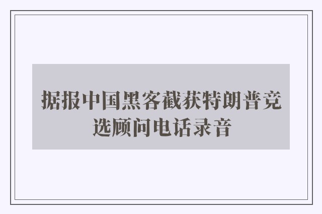 据报中国黑客截获特朗普竞选顾问电话录音