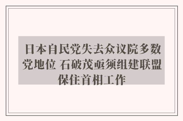 日本自民党失去众议院多数党地位 石破茂亟须组建联盟保住首相工作